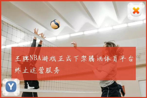 王牌NBA游戏正式下架腾讯体育平台终止运营服务