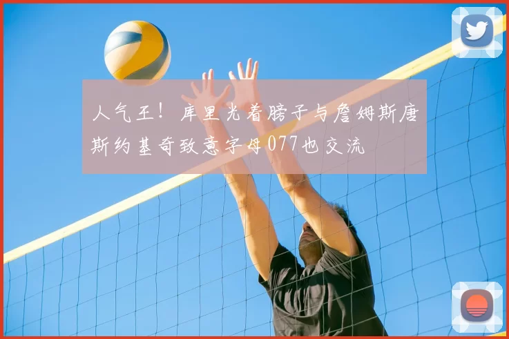 人气王!库里光着膀子与詹姆斯唐斯约基奇致意字母077也交流