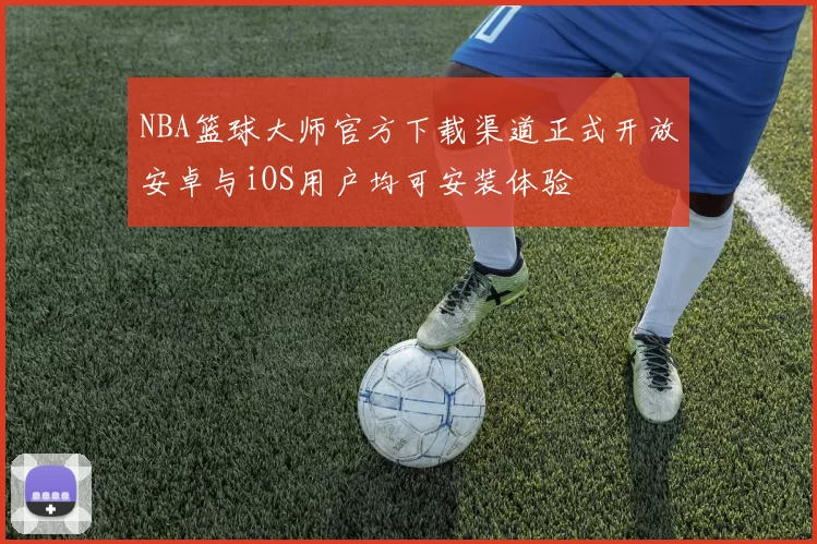NBA篮球大师官方下载渠道正式开放安卓与iOS用户均可安装体验