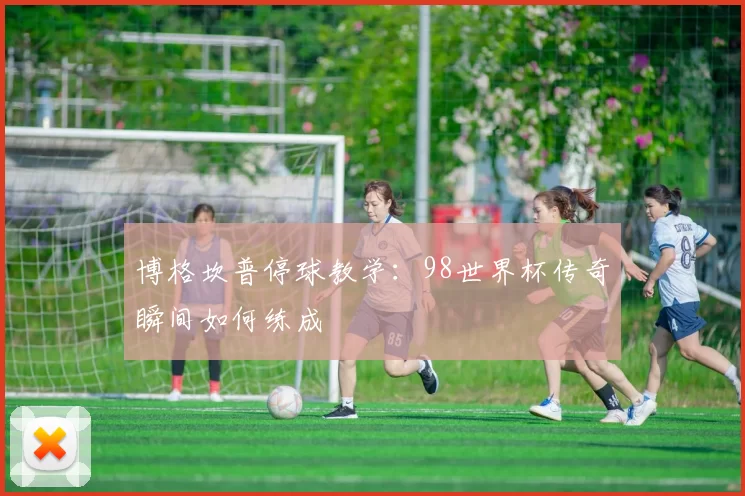 博格坎普停球教学:98世界杯传奇瞬间如何练成