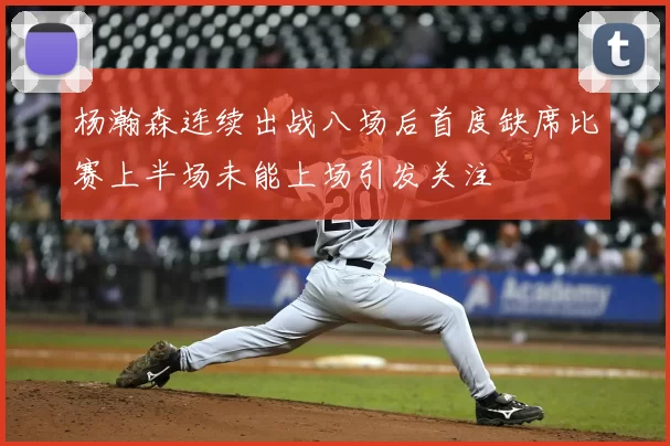 杨瀚森连续出战八场后首度缺席比赛上半场未能上场引发关注