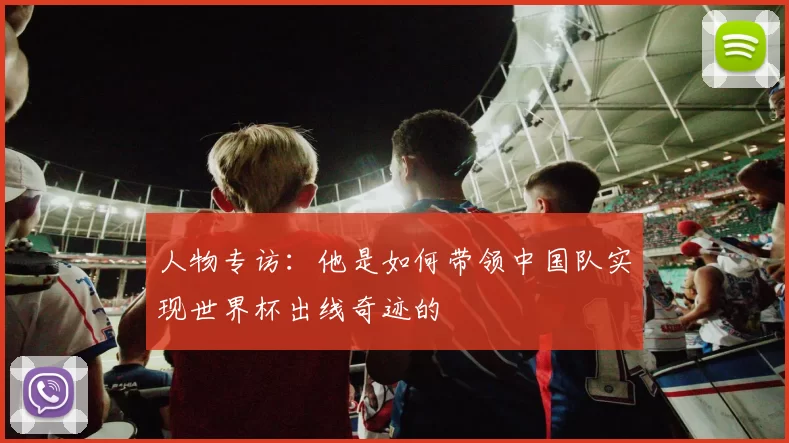 人物专访:他是如何带领中国队实现世界杯出线奇迹的