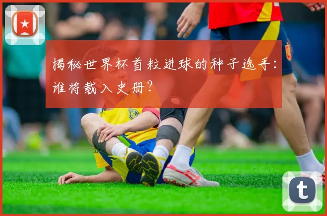 揭秘世界杯首粒进球的种子选手:谁将载入史册?