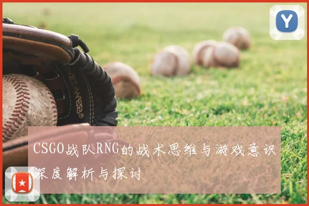 CSGO战队RNG的战术思维与游戏意识深度解析与探讨