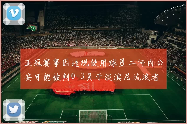 亚冠赛事因违规使用球员二河内公安可能被判0-3负于淡滨尼流浪者