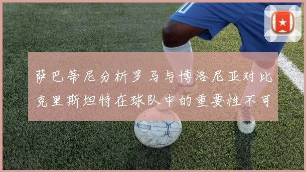 萨巴蒂尼分析罗马与博洛尼亚对比克里斯坦特在球队中的重要性不可替代