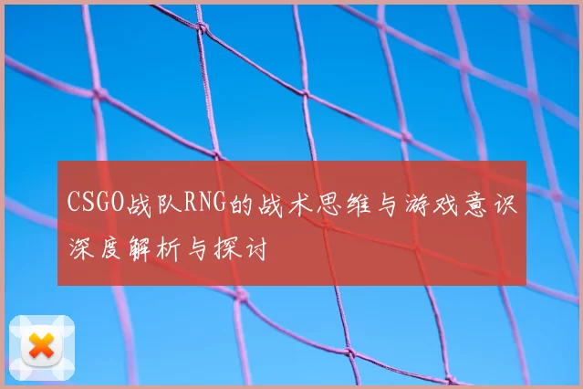 CSGO战队RNG的战术思维与游戏意识深度解析与探讨